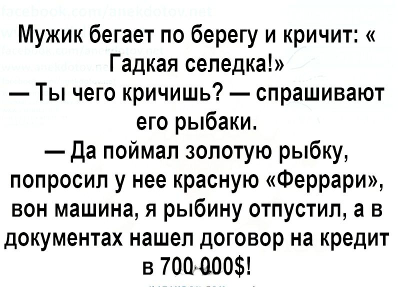 Мужик бегает по берегу и кричит Гадкая селедка Ты чего кричишь спрашивают его рыбаки Да поймал золотую рыбку попросил у нее красную Феррари вон машина я рыбину отпустил а в документах нашел договор на кредит в 700000