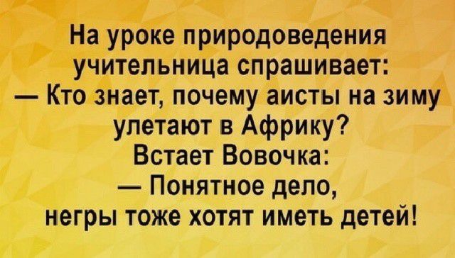 На уроке природоведения учительница спрашивает Кто знает почему аисты на зиму улетают в Африку Встает Вовочка Понятное дело негры тоже хотят иметь детей