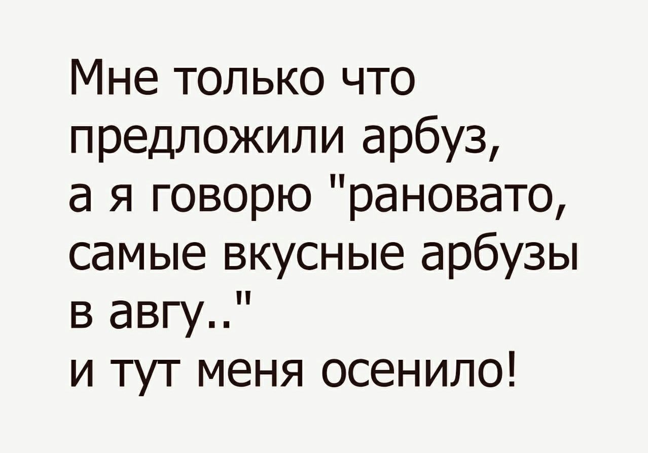 Мне только что предложили арбуз а я говорю рановато самые вкусные арбузы в авгу и тут меня осенило