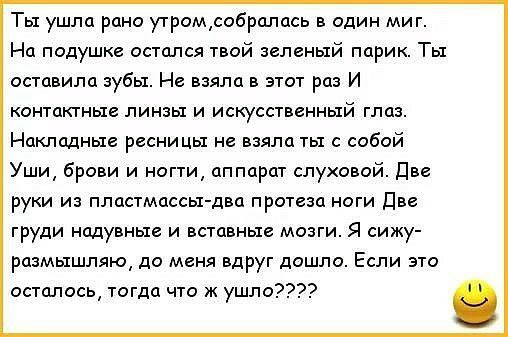 Ты ушла рано утромсобралась в один миг На подушке остался твой зеленый парик Ты оставила зубы Не взяла в этот раз И контактные линзы и искусственный глаз Накладные ресницы не взяла ты с собой Уши брови и ногти аппарат слуховой Две руки из пластмассы два протеза ноги Две груди надувные и вставные мозги Я сижу размышляю до меня вдруг дошло Если это осталось тогда что к ушло