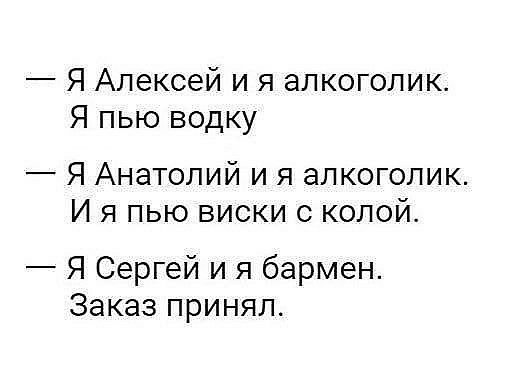 Я Алексей и я алкоголик Я пью водку Я Анатолий и я алкоголик И я пью виски с колой Я Сергей и я бармен Заказ принял