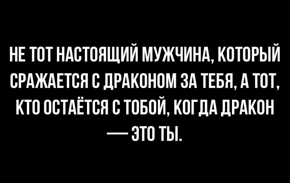 НЕ ТОТ НАСТОЯЩИЙ МУЖЧИНА КОТОРЫЙ ВРАЖАЕТСЯ В ДРАКОНПМ ЗА ТЕБЯ А ТОТ КТО ОСТАЁТВЯ С ТОБОЙ КОГДА ЛРАКОН ЭТО ТЫ