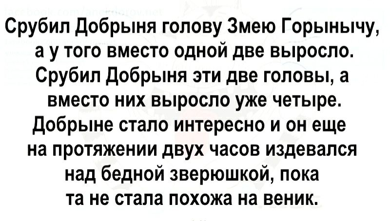Срубил Добрыня голову Змею Горынычу а у того вместо одной две выросло Срубил Добрыня эти две головы а вместо них выросло уже четыре добрыне стало интересно и он еще на протяжении двух часов издевался над бедной зверюшкой пока та не стала похожа на веник