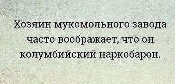 Хозяин мукомольного завода часто воображает что он колумбийский наркобарон