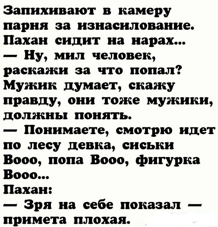 Запихивают камеру парня за изнасилование Пахан сидит на нарах Ну мил человек раскажи за что попал Мужик думает скажу правду они тоже мужики должны понять Понимаете смотрю идет по лесу девка сиськи Вооо попа Вооо фигурка Вооо Пахан Зря на себе показал примета плохая