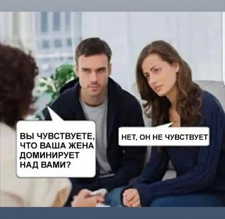 1 ВЫ ЧУВСТВУЕТЕ НЕТ ОН НЕ ЧУВСТВУЕТ ЧТО ВАША ЖЕНА ДОМИНИРУЕТ НАД ВАМИ