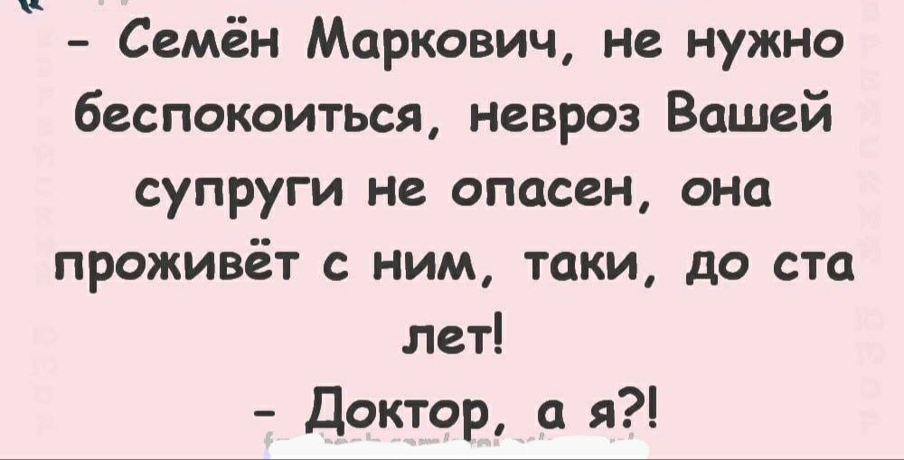 Семён Маркович не нужно беспокоиться невроз Вашей супруги не опасен она проживёт с ним таки до ста лет Доктор я