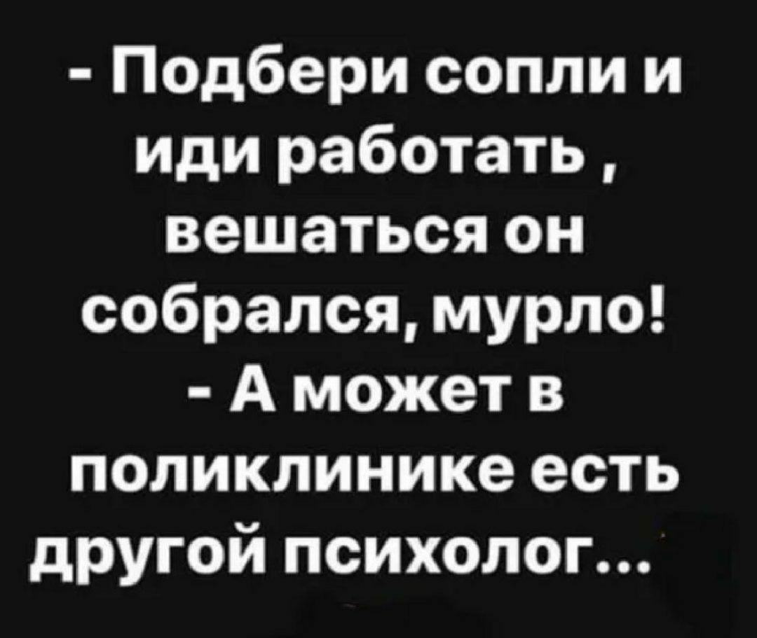 Подбери сопли и иди работать вешаться он собрался мурло А может в поликлинике есть дРУГОй ПСИХОЛОГ