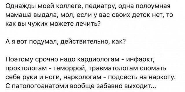 Однажды моей коллеге педиатру одна попоумная мамаша выдала мол если у вас своих деток нет то как вы чужих можете лечить А я вот подумал действительно как Поэтому срочно надо кардиологам инфаркт проктологам геморрой травматологам сломать себе руки и ноги наркопогам подсесть на наркоту С патопогоанатоми вообще забавно выходит