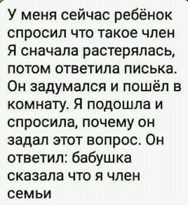 У меня сейчас ребёнок спросил что такое член Я сначала растерялась потом ответила писька Он задумался и пошёл в комнату Я подошла и спросила почему он задал этот вопрос Он ответил бабушка сказала что я член семьи