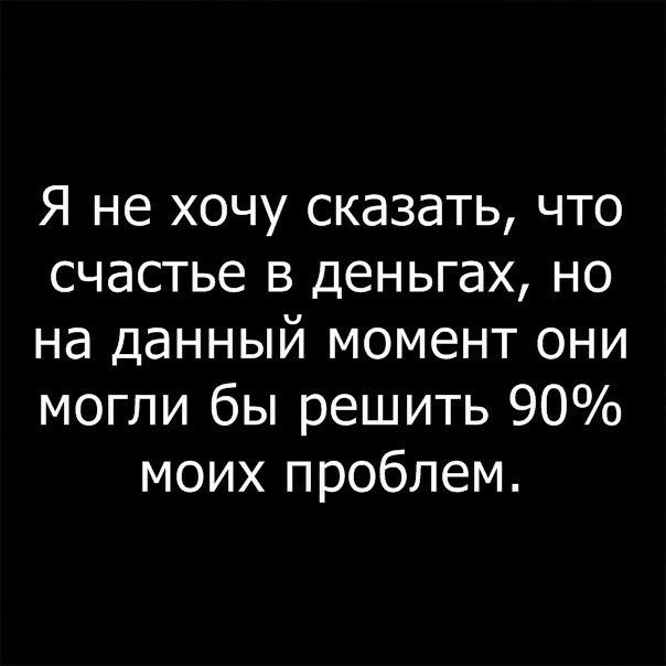 Я не хочу сказать что счастье в деньгах но на данный момент они могли бы решить 90 моих проблем