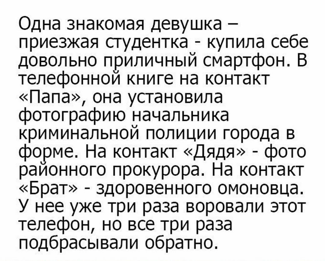 Одна знакомая девушка приезжая студентка купила себе довольно приличный смартфон В телефонной книге на контакт Папа она установила фотографию начальника криминальной полиции гор0да в форме На контакт Дядя фото раионного прокурора На контакт Брат здоровенного омоновца У нее уже три раза воровали этот телефон но все три раза подбрасывали обратно