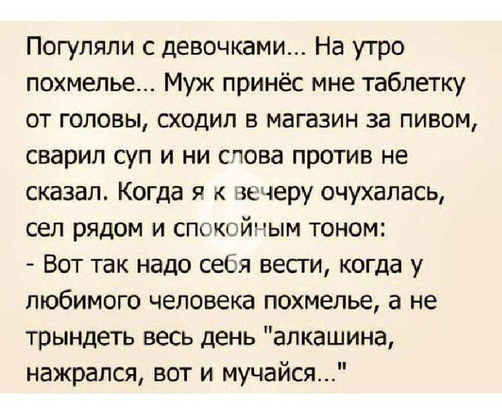 Погуляли с девочками На утро похмелье Муж принёс мне таблетку от головы сходил в магазин за пивом сварил суп и ни слова против не сказал Когда я к вечеру очухалась сел рядом и спокойным тоном Вот так надо себя вести когда у любимого человека похмелье а не трындеть весь день апкашина нажрался вот и мучайся