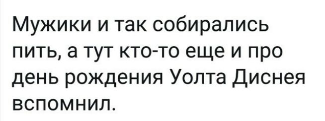Мужики и так собирались пить а тут кто то еще и про день рождения Уолта Диснея вспомнил