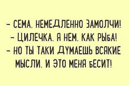 СЕМА НЕМЕДЛЕННО ЗАМОЛЧИ ЦИЛЕЧКА Н НЕМ КАК РЫБА НО ТЫ ТАКИ дУМАЕШЬ ВСНКИЕ МЫСЛИ И ЭТО МЕНЯ БЕСИТ