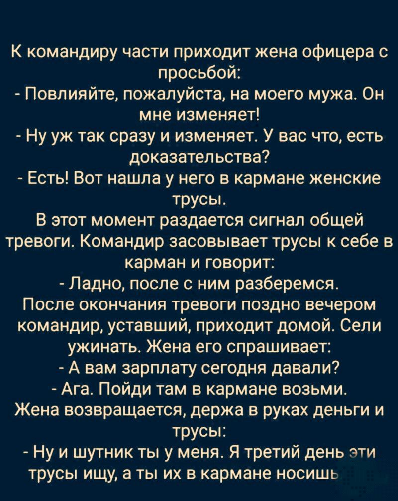 К командиру части приходит жена офицера с просьбой Повлияйте пожалуйста на моего мужа Он мне изменяет Ну уж так сразу и изменяет У вас что есть доказательства Есть Вот нашла у него в кармане женские трусы В этот момент раздается сигнал общей тревоги Командир засовывает трусы к себе в карман и говорит Ладно после с ним разберемся После окончания тревоги поздно вечером командир уставший приходит дом