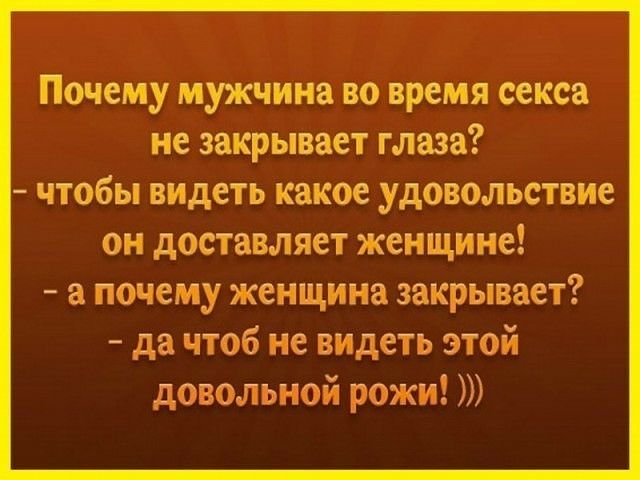 Почему мужчина во время секса не закрывает глаза чтобы видеть какое удовольствие он доставляет женщине а почему женщина закрывает да чтоб не видеть этой довольной рожи