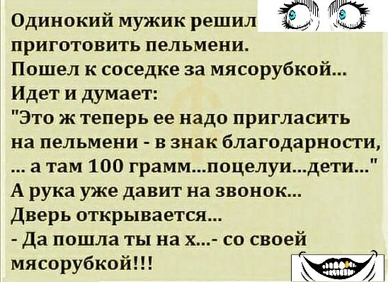 Одинокий мужик решил приготовить пельмени Пошел к соседке за мясорубкой Идет и думает Это ж теперь ее надо пригласить на пельмени в знак благодарности а там 100 граммпоцелуидети А рука уже давит на звонок дверь открывается Да пошла ты на х со своей мясорубкой