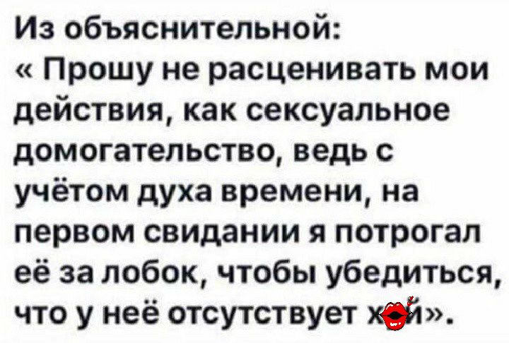 Из объяснительной прошу не расценивать мои действия как сексуальное домогательства ведь с учётом духа времени на первом свидании я потрогал её за лобок чтобы убедиться что у неё отсутствует кф