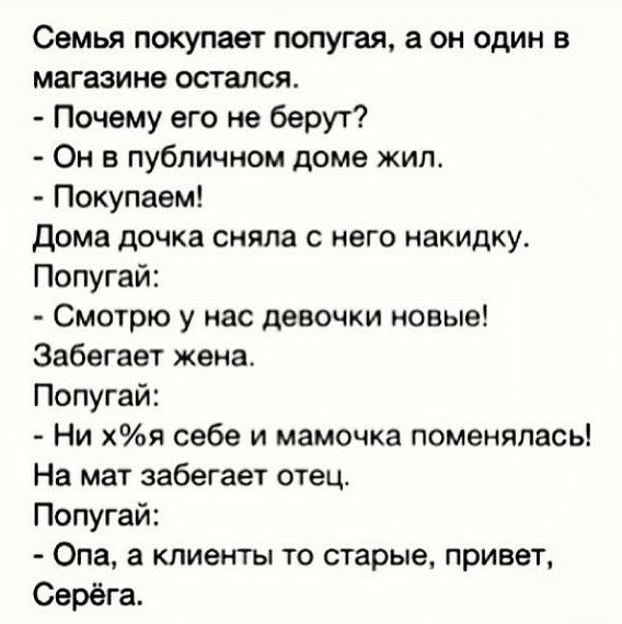Семья покупает попугая а он один в магазине остался Почему его не берут Он в публичном доме кип Покупаем Дома дочка сняла с него накидку Попугай Смотрю у нас девочки новые Забегает жена Попугай Ни хя себе и мамочка поменялась На мат забегает отец Попугай Опа а клиенты то старые привет Серёга