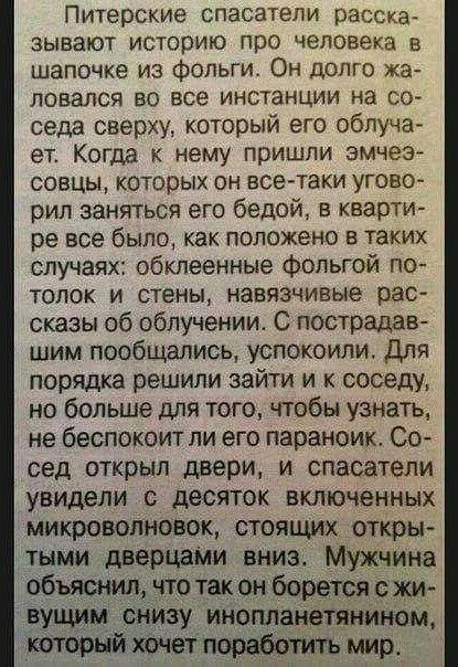 Питерские спасатели расска зывают историю про человека в шапочке из фольги Он долго жа ловался во все инстанции на со седа сверху который его облучгъ ет Когда к нему пришли змчеэ совцы которых он всетаки угово рил заняться его бедой в кварти ре все было как положено в таких случаях обклееиные Фольгой по толок и стены навязчивые рас сказы об облучении С пострадав шим пообщались успокоили для порядк
