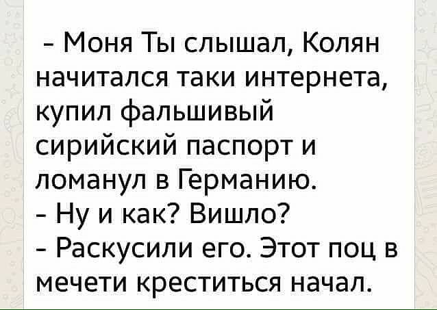 Моня Ты слышал Колян начитался таки интернета купил фальшивый сирийский паспорт и ломанул в Германию Ну и как Вишло Раскусили его Этот поц в мечети креститься начал