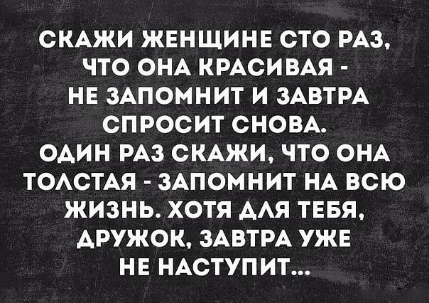 СКАЖИ ЖЕНЩИНЕ СТО РАЗ ЧТО ОНА КРАСИВАЯ НЕ ЗАПОМНИТ И ЗАВТРА СПРОСИТ СНОВА ОАИН РАЗ СКАЖИ ЧТО ОНА ТОАСТАЯ ЗАПОМНИТ НА ВСЮ ЖИЗНЬ ХОТЯ ААЯ ТЕБЯ АРУЖОК ЗАВТРА УЖЕ НЕ НАСТУПИТ