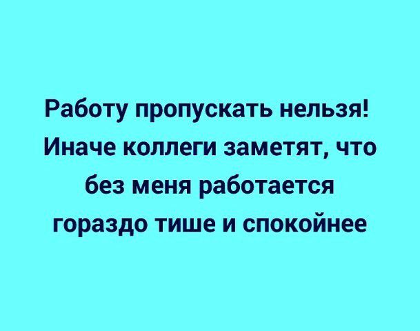Работу пропускать нельзя Иначе коллеги заметят что без меня работается гораздо тише и спокойнее
