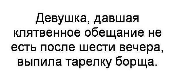 Девушка давшая клятвенное обещание не есть после шести вечера выпила тарелку борща