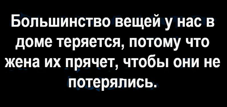 Большинство вещей у нас в доме теряется потому что жена их прячет чтобы они не потерялись