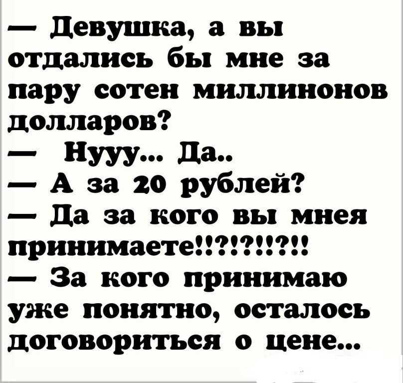 девушка а вы отдались бы мне за пару сотен миллииоиов долларов Нууу да А за 20 рублей Да за кого вы мнея прииимаете За кого принимаю уже понятно осталось договориться о цене