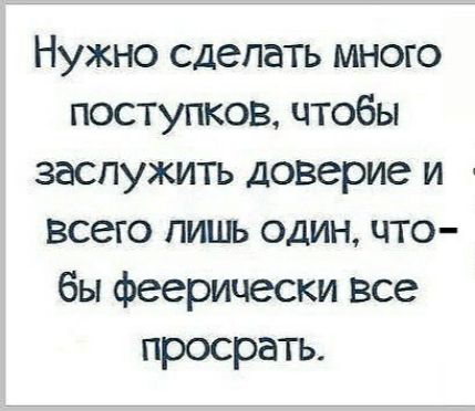 Нужно сделать много поступков чтобы заслужить доверие и всего лишь один что бы феерически все просрать