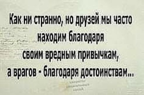 Как ни странно но друзей мы часто _ находим благодаря своим вредным привычкам а врагов благодаря достоинствам