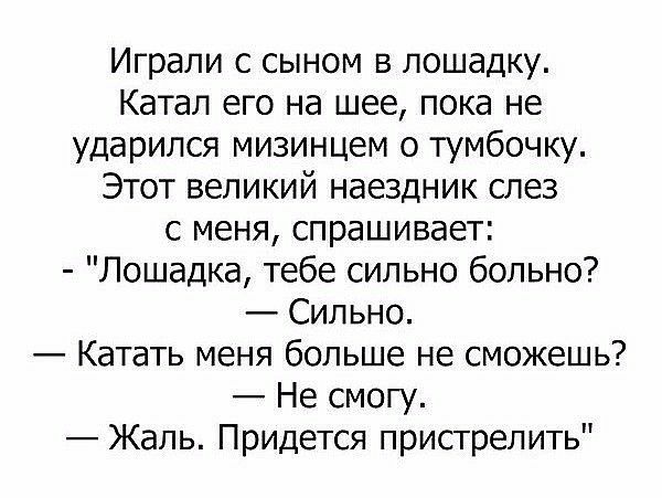 Играли с сыном в лошадку Катал его на шее пока не ударился мизинцем о тумбочку Этот великий наездник слез с меня спрашивает Лошадка тебе сильно больно Сильно Катать меня больше не сможешь Не смогу Жаль Придется пристрелить