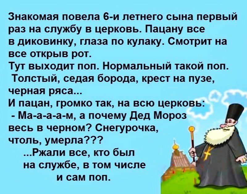 Знакомая повела е и летнего сына первый раз на службу в церковь Пацану все в диковинку глаза по кулаку Смотрит на все открыв рот Тут выходит поп Нормальный такой поп Толстый седая борода крест на пузе черная ряса И пацан громко так на всю церковь Ма а а а м а почему дед Мороз весь в черном Снегурочка чтоль умерла Ржали все кто был на службе в том числе и сам поп