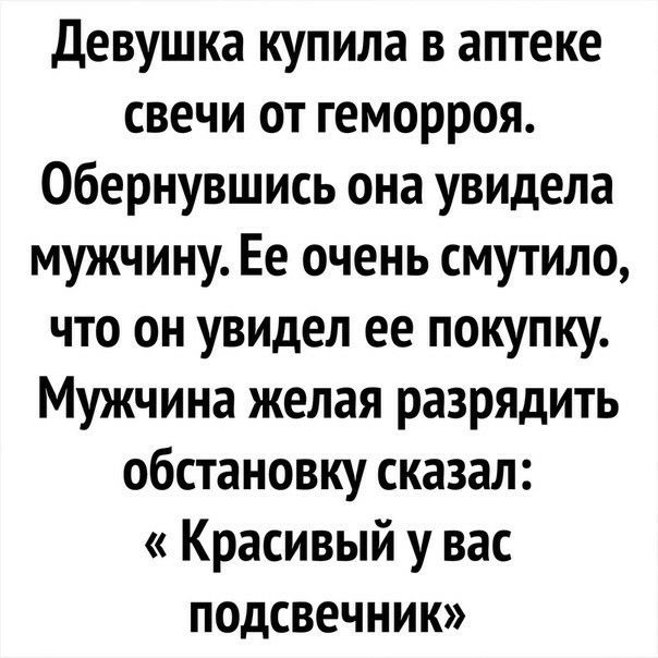 девушка купила в аптеке свечи от геморроя Обернувшись она увидела мужчину Ее очень смутило что он увидел ее покупку Мужчина желая разрядить обстановку сказал Красивый у вас подсвечник