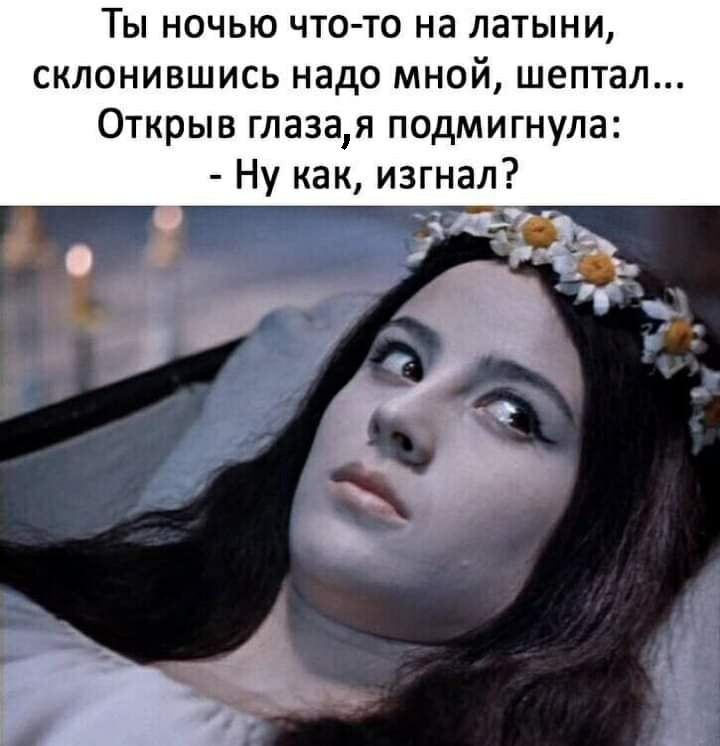 Ты ночью что то на латыни склонившись надо мной шептал Открыв глазая подмигнула Ну как изгнал
