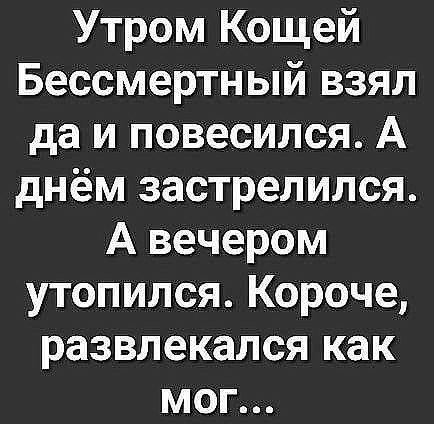 Утром Кощей Бессмертный взял да и повесился А днём застрелился А вечером утопился Короче развлекался как мог