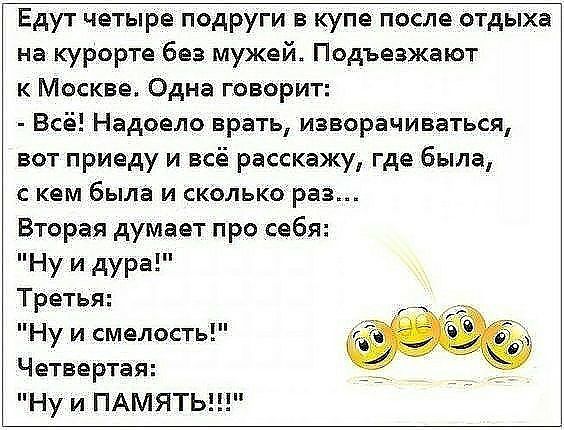 Едут четыре подруги в купе после отдыха на курорте без мужей Подъезжают к Москве Одна говорит Всё Надоело врать извОрачиваться вот приеду и всё расскажу где была с кем была и сколько раз Вторая думает про _себя НУ И дура Третья Ну и смелость Четвертая Ну и ПАМЯТЬ