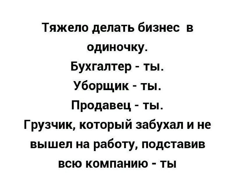 Тяжело делать бизнес в одиночку Бухгалтер ты Уборщик ты Продавец ты Грузчик который забухал и не вышел на работу подставив всю компанию ты