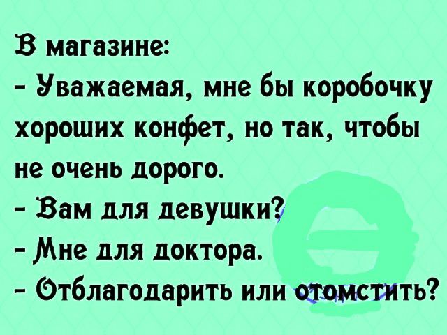 В магазине Уважаемая мне бы коробочку хороших конфет но так чтобы не очень дорого Вам для девушки Мне для доктора Отблагодарить или шож вить