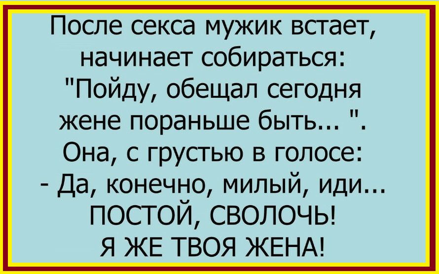 После секса мужик встает начинает собираться Пойду обещал сегодня жене пораньше быть Она с грустью в голосе Да конечно милый иди постой сволочы Я ЖЕ ТВОЯ ЖЕНА