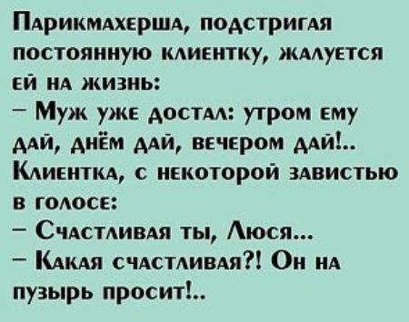 ПАрикмдхершд подстригдя постоянную клиентку жмуется ей А жизнь Муж уже Аостм утром ему Ади днём Ади вечером мид Кменткд с некоторой здвистью в голосе Счдстливдя ты Аюся _ КАКАЯ счдсмивдя Он А пузырь проси