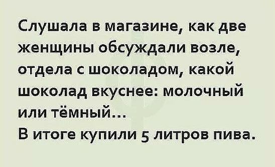 Слушала в магазине как две женщины обсуждали возле отдела с шоколадом какой шоколад вкуснее молочный или тёмный В итоге купили 5 литров пива