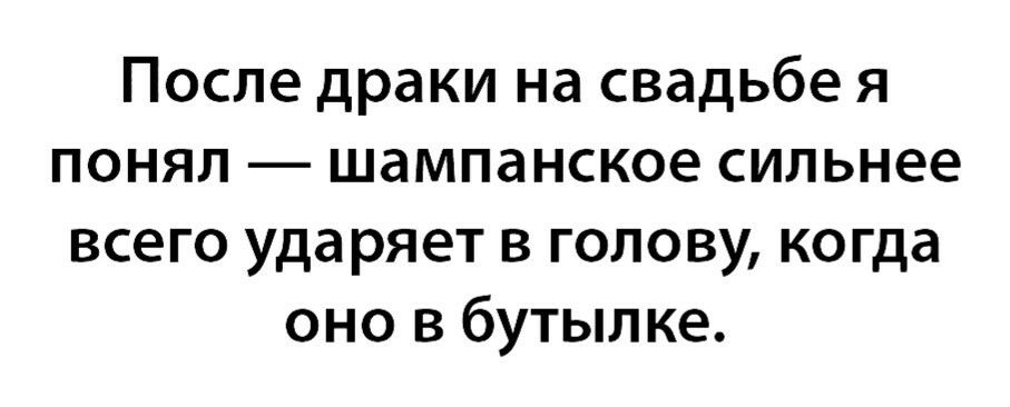 После драки на свадьбе я понял шампанское сильнее всего ударяет в голову когда оно в бутылке