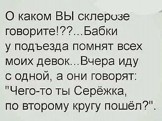 О каком ВЫ склерозе говоритеБабки у подъезда помнят всех моих девокВчера иду с одной а они говорят Чегото ты Серёжка по второму кругу пошёп