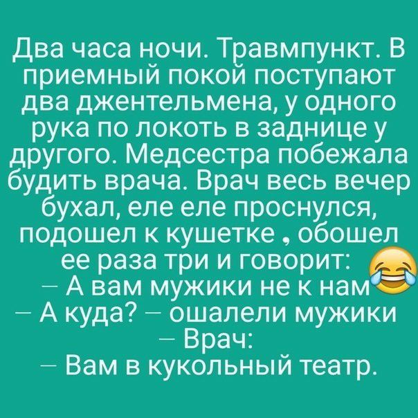 Два часа ночи Травмпункт В приемный покои поступают два джентельмена у одного рука по локоть в заднице у другого Медсестра побежала будить врача Врач весь вечер бухал еле еле проснулся подошел к кушетке обошел ее раза три и говорит А вам мужики не к намб А куда ошалепи мужики Врач Вам в кукольный театр