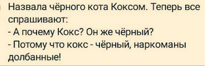 Назвала чёрного кота Коксом Теперь все спрашивают А почему Кокс Он же чёрный Потому что кокс чёрный наркоманы долбанные