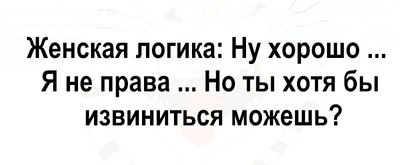 Женская логика Ну хорошо Я не права Но ты хотя бы извиниться можешь