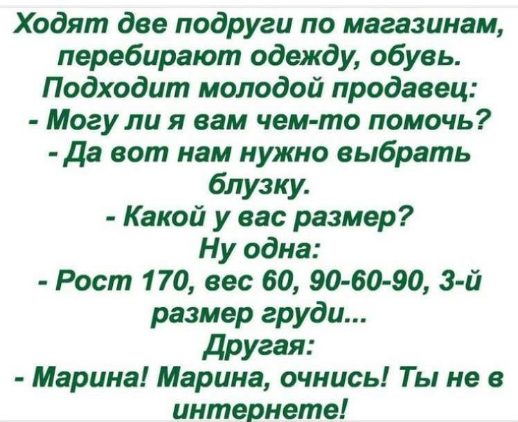 Ходят две подруги по магазинам перебирают одежду обувь Подходит молодой продавец Могу ли я вам чем то помочь Да вот нам нужно выбрать блузку Какой у вас размер Ну одна Рост 170 вес 60 90 60 90 3 й размер груди другая Марина Марина очнись Ты не в интернете